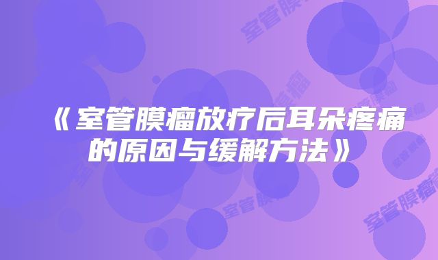 《室管膜瘤放疗后耳朵疼痛的原因与缓解方法》