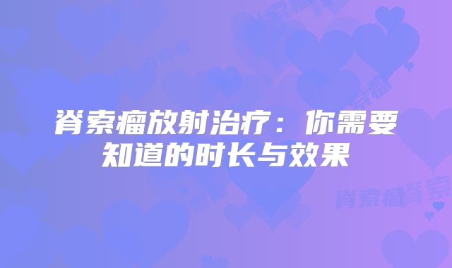 脊索瘤放射治疗：你需要知道的时长与效果