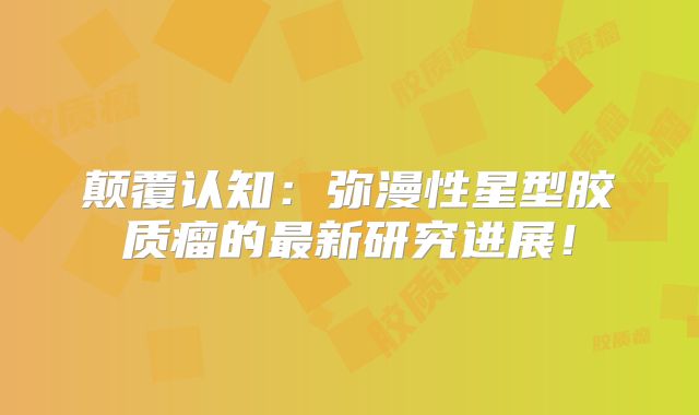 颠覆认知：弥漫性星型胶质瘤的最新研究进展！