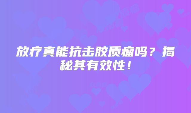 放疗真能抗击胶质瘤吗？揭秘其有效性！