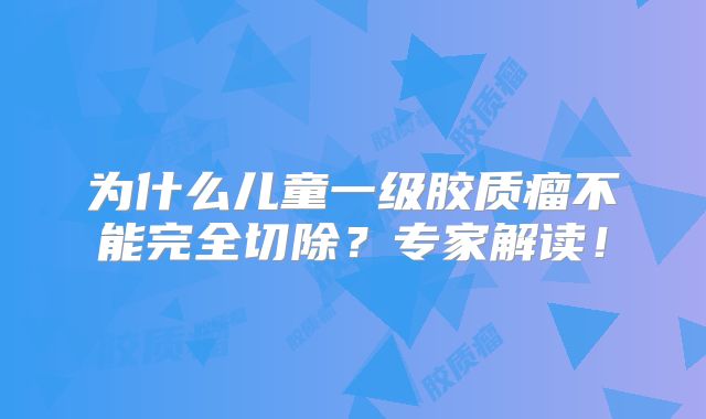 为什么儿童一级胶质瘤不能完全切除？专家解读！