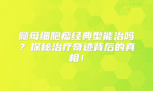 髓母细胞瘤经典型能治吗？探秘治疗奇迹背后的真相！