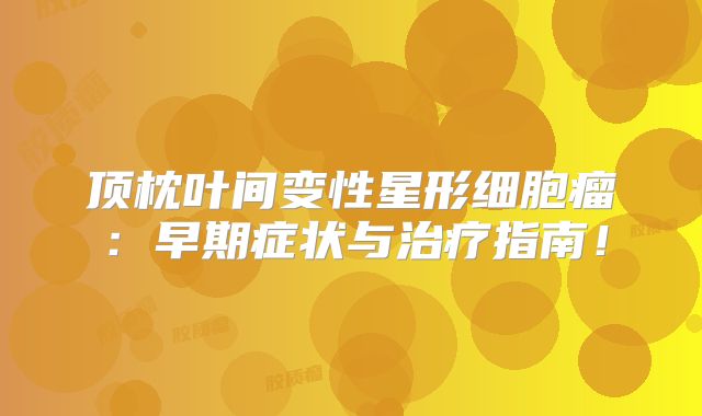 顶枕叶间变性星形细胞瘤：早期症状与治疗指南！