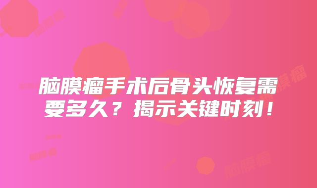 脑膜瘤手术后骨头恢复需要多久？揭示关键时刻！
