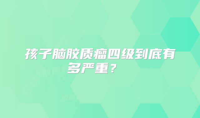 孩子脑胶质瘤四级到底有多严重？ 