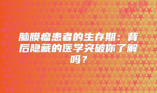 脑膜瘤患者的生存期：背后隐藏的医学突破你了解吗？