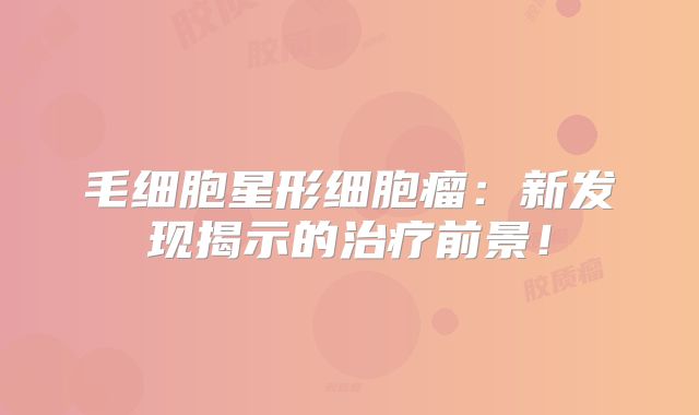 毛细胞星形细胞瘤：新发现揭示的治疗前景！