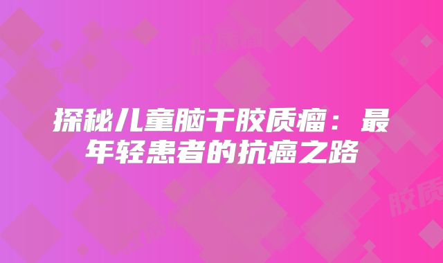 探秘儿童脑干胶质瘤：最年轻患者的抗癌之路