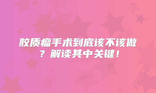 胶质瘤手术到底该不该做？解读其中关键！