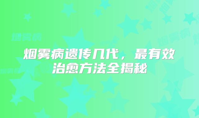 烟雾病遗传几代，最有效治愈方法全揭秘