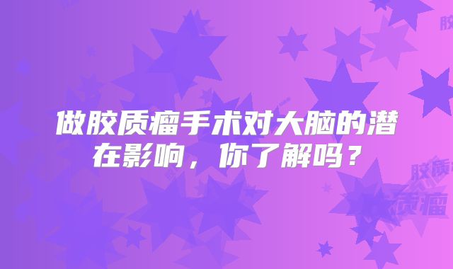 做胶质瘤手术对大脑的潜在影响，你了解吗？