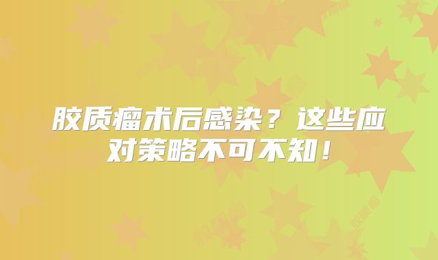 胶质瘤术后感染？这些应对策略不可不知！