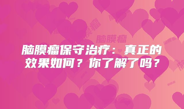 脑膜瘤保守治疗：真正的效果如何？你了解了吗？