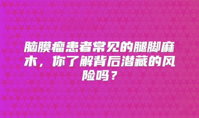 脑膜瘤患者常见的腿脚麻木，你了解背后潜藏的风险吗？