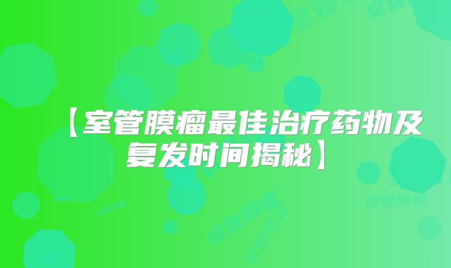 【室管膜瘤最佳治疗药物及复发时间揭秘】