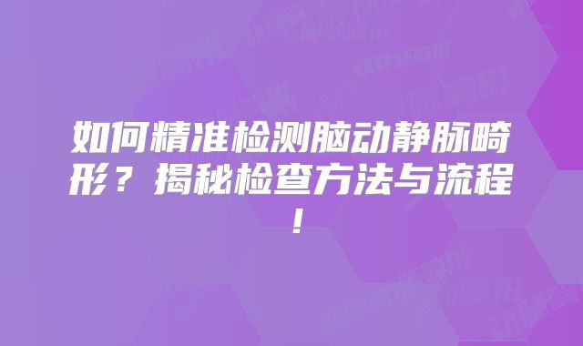 如何精准检测脑动静脉畸形？揭秘检查方法与流程！