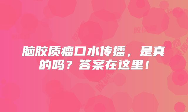脑胶质瘤口水传播，是真的吗？答案在这里！