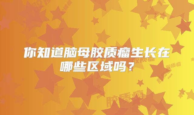 你知道脑母胶质瘤生长在哪些区域吗？