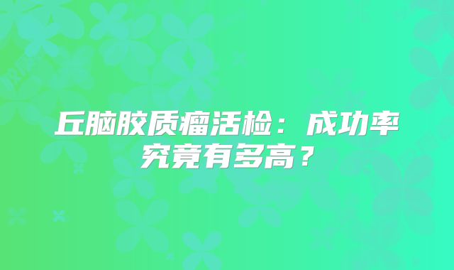 丘脑胶质瘤活检：成功率究竟有多高？