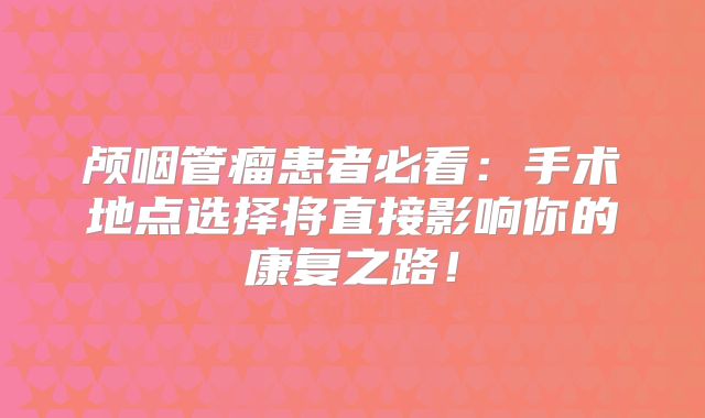 颅咽管瘤患者必看：手术地点选择将直接影响你的康复之路！