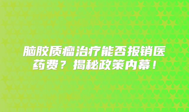 脑胶质瘤治疗能否报销医药费？揭秘政策内幕！