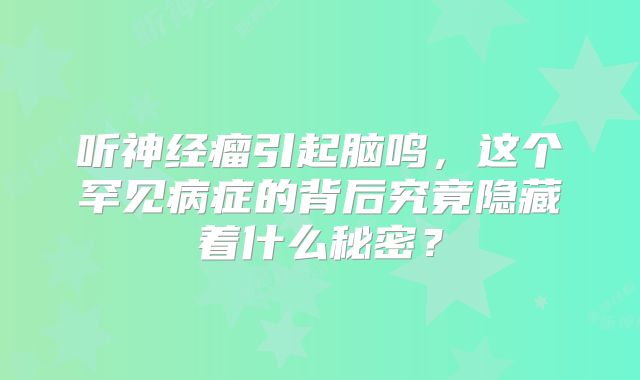 听神经瘤引起脑鸣，这个罕见病症的背后究竟隐藏着什么秘密？