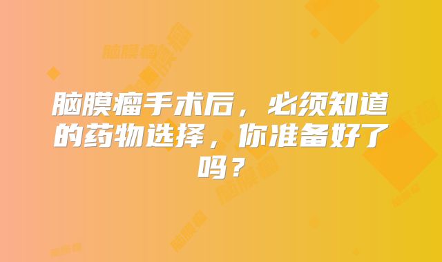 脑膜瘤手术后，必须知道的药物选择，你准备好了吗？
