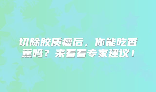 切除胶质瘤后，你能吃香蕉吗？来看看专家建议！