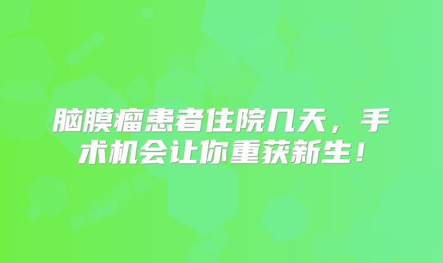 脑膜瘤患者住院几天，手术机会让你重获新生！