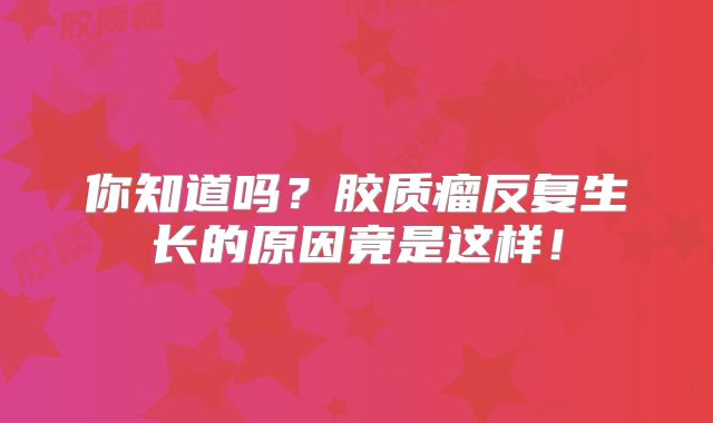 你知道吗？胶质瘤反复生长的原因竟是这样！