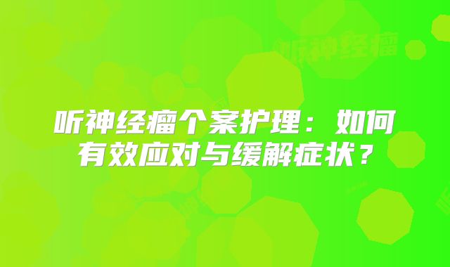 听神经瘤个案护理：如何有效应对与缓解症状？