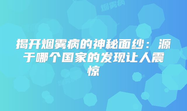 揭开烟雾病的神秘面纱：源于哪个国家的发现让人震惊