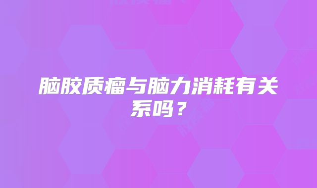 脑胶质瘤与脑力消耗有关系吗？