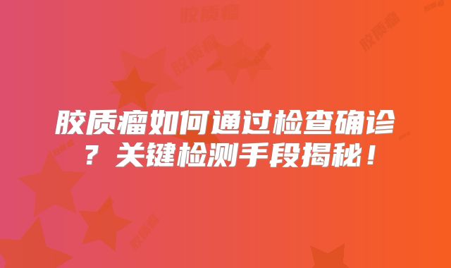 胶质瘤如何通过检查确诊？关键检测手段揭秘！