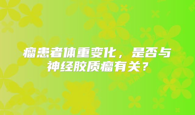 瘤患者体重变化，是否与神经胶质瘤有关？