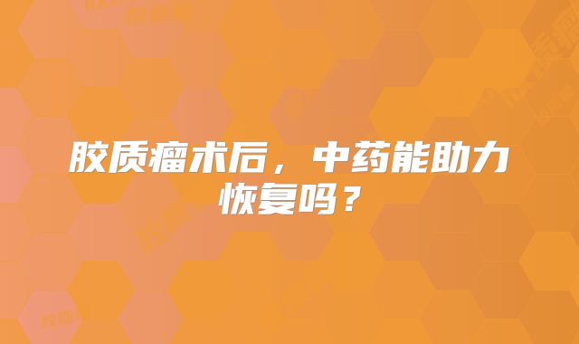 胶质瘤术后，中药能助力恢复吗？