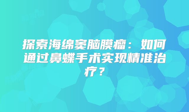 探索海绵窦脑膜瘤：如何通过鼻蝶手术实现精准治疗？