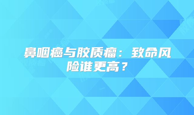 鼻咽癌与胶质瘤：致命风险谁更高？