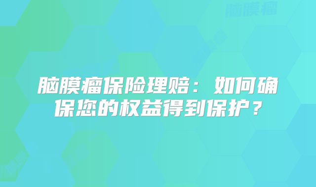 脑膜瘤保险理赔：如何确保您的权益得到保护？