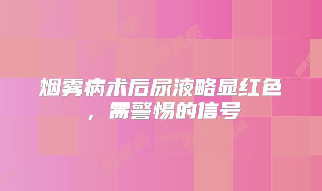 烟雾病术后尿液略显红色，需警惕的信号
