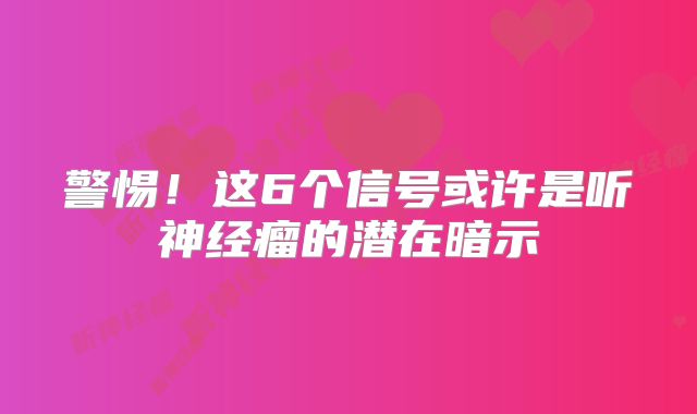 警惕！这6个信号或许是听神经瘤的潜在暗示