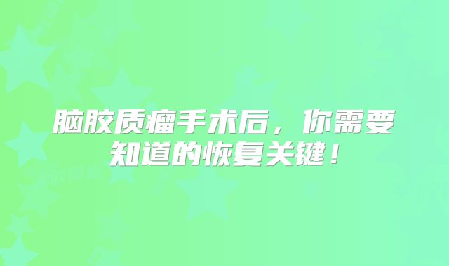 脑胶质瘤手术后，你需要知道的恢复关键！