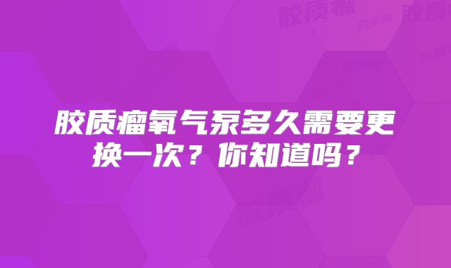 胶质瘤氧气泵多久需要更换一次？你知道吗？