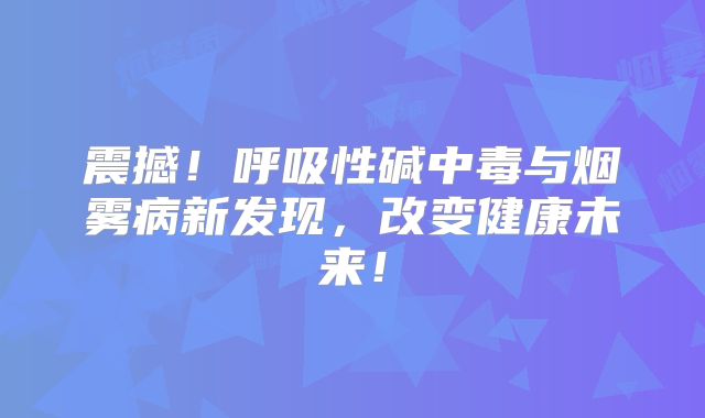 震撼！呼吸性碱中毒与烟雾病新发现，改变健康未来！