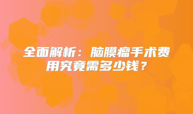 全面解析：脑膜瘤手术费用究竟需多少钱？
