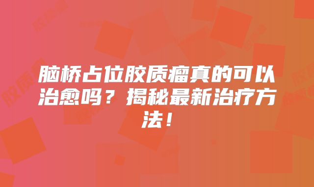 脑桥占位胶质瘤真的可以治愈吗？揭秘最新治疗方法！