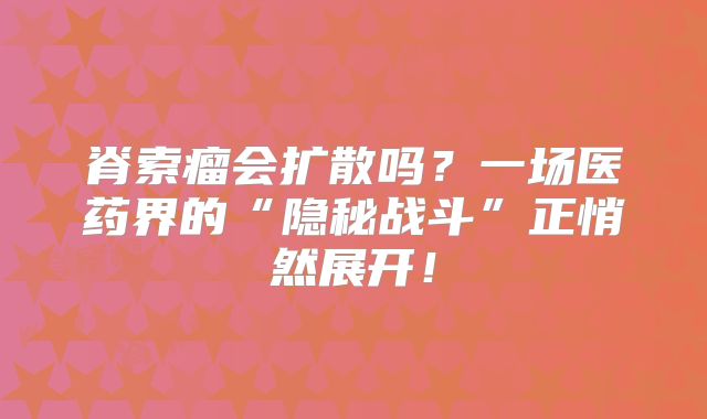 脊索瘤会扩散吗？一场医药界的“隐秘战斗”正悄然展开！