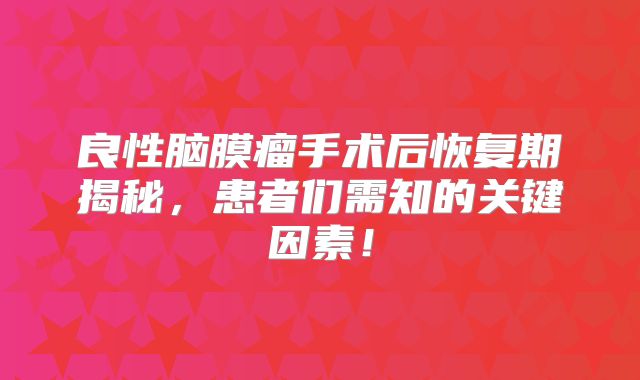 良性脑膜瘤手术后恢复期揭秘，患者们需知的关键因素！