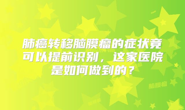肺癌转移脑膜瘤的症状竟可以提前识别，这家医院是如何做到的？