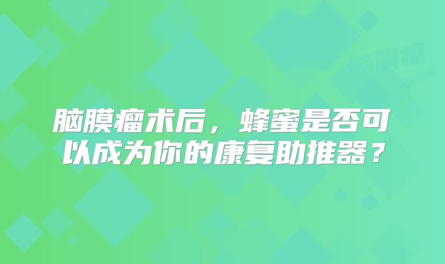 脑膜瘤术后，蜂蜜是否可以成为你的康复助推器？